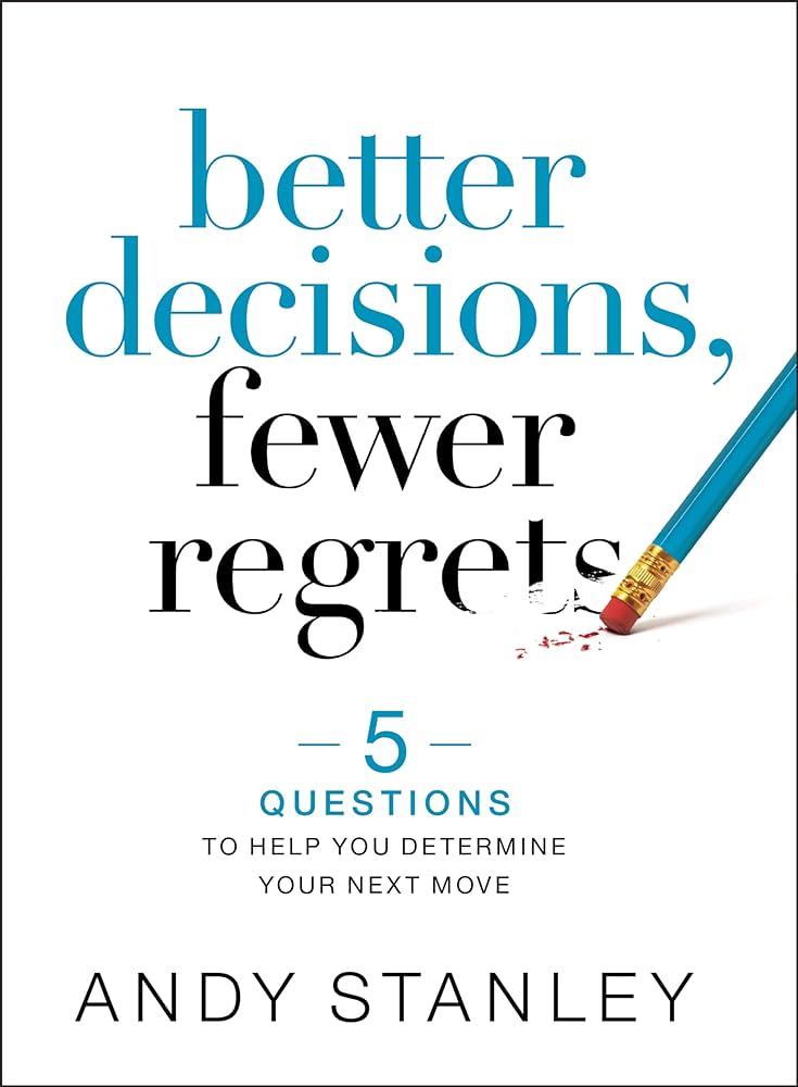 Better Decisions, Fewer Regrets: Five Questions to Help You Determine Your Next Move by Andy Stanley