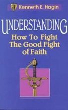 Understanding How to Fight the Good Fight of Faith by Kenneth E. Hagin